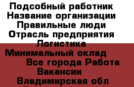 Подсобный работник › Название организации ­ Правильные люди › Отрасль предприятия ­ Логистика › Минимальный оклад ­ 30 000 - Все города Работа » Вакансии   . Владимирская обл.,Вязниковский р-н